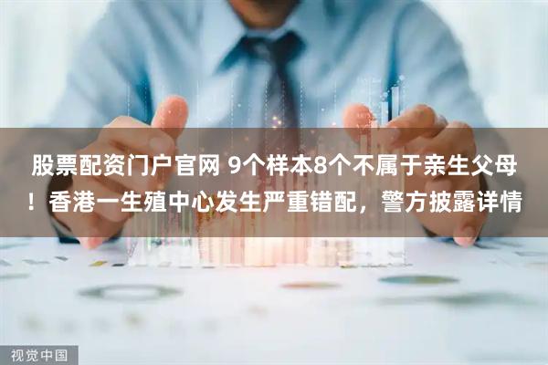 股票配资门户官网 9个样本8个不属于亲生父母！香港一生殖中心发生严重错配，警方披露详情