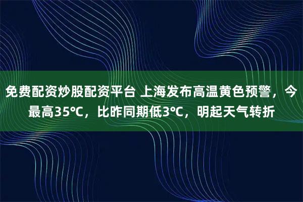 免费配资炒股配资平台 上海发布高温黄色预警，今最高35℃，比昨同期低3℃，明起天气转折
